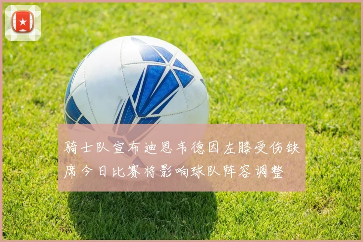 骑士队宣布迪恩韦德因左膝受伤缺席今日比赛将影响球队阵容调整