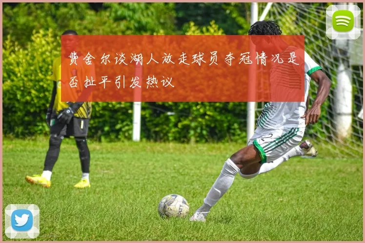 费舍尔谈湖人放走球员夺冠情况是否扯平引发热议
