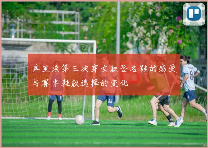 库里谈第三次穿女款签名鞋的感受与赛季鞋款选择的变化