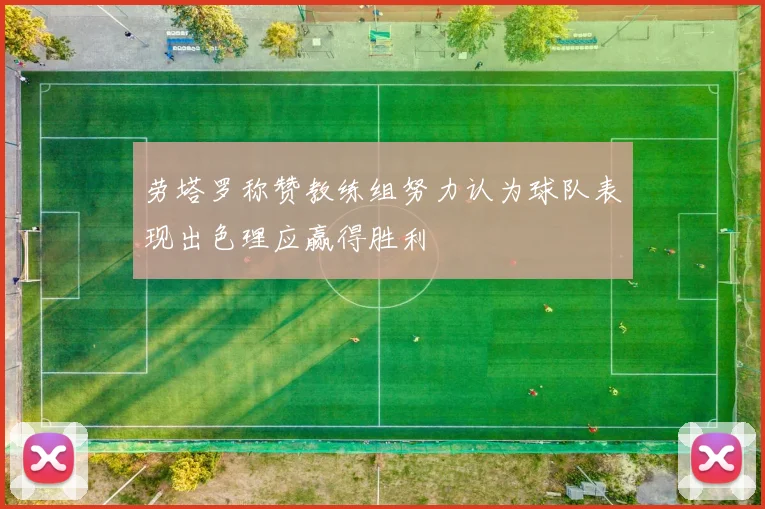劳塔罗称赞教练组努力认为球队表现出色理应赢得胜利