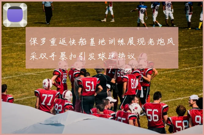 保罗重返快船基地训练展现老炮风采双手暴扣引发球迷热议