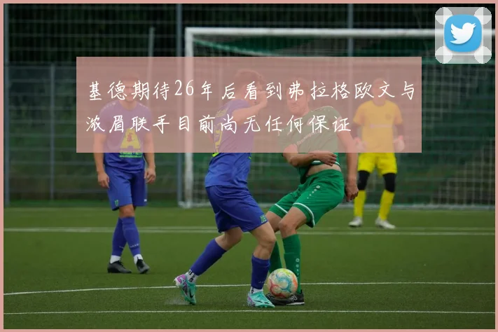 基德期待26年后看到弗拉格欧文与浓眉联手目前尚无任何保证