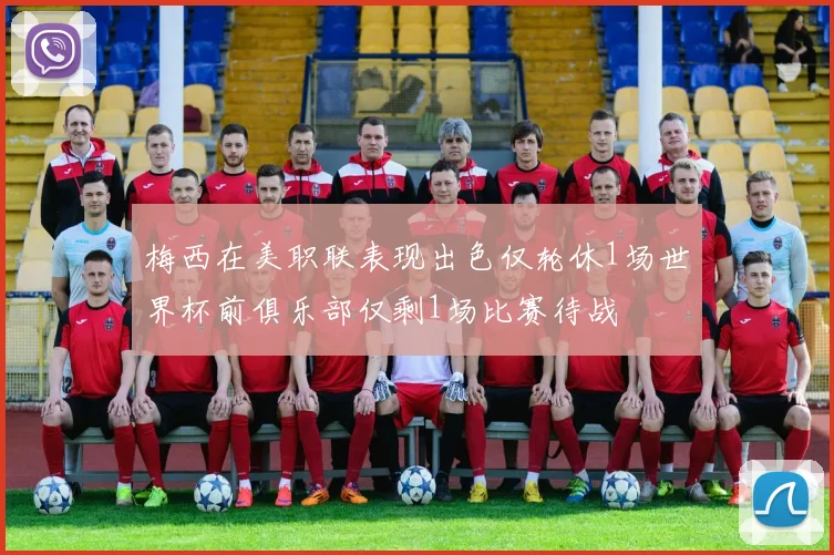 梅西在美职联表现出色仅轮休1场世界杯前俱乐部仅剩1场比赛待战