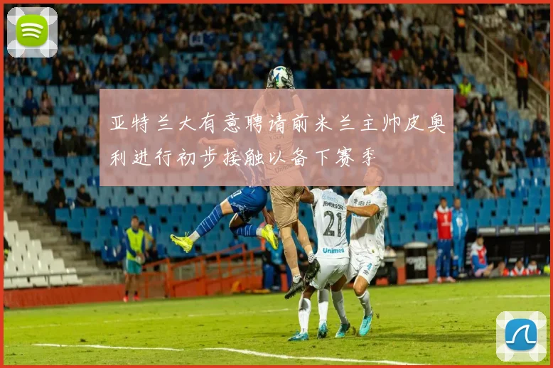 亚特兰大有意聘请前米兰主帅皮奥利进行初步接触以备下赛季