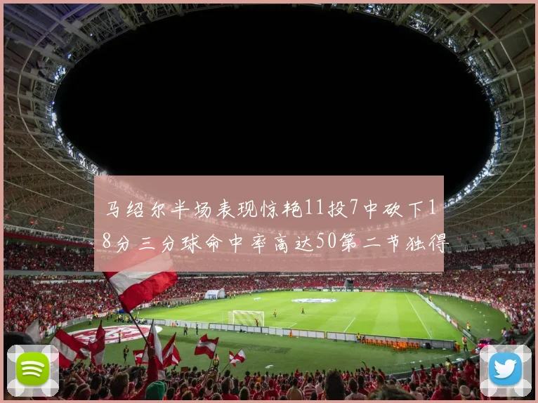 马绍尔半场表现惊艳11投7中砍下18分三分球命中率高达50第二节独得12分