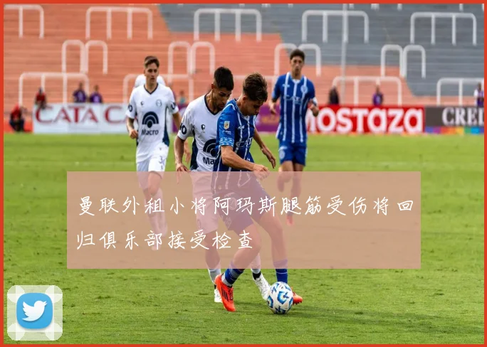曼联外租小将阿玛斯腿筋受伤将回归俱乐部接受检查