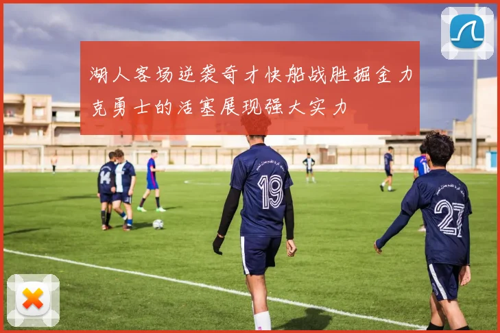 湖人客场逆袭奇才快船战胜掘金力克勇士的活塞展现强大实力